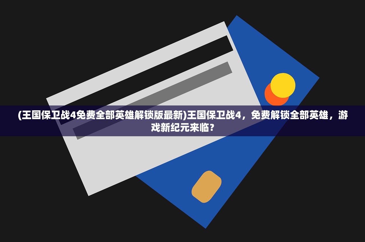 (王国保卫战4免费全部英雄解锁版最新)王国保卫战4，免费解锁全部英雄，游戏新纪元来临？