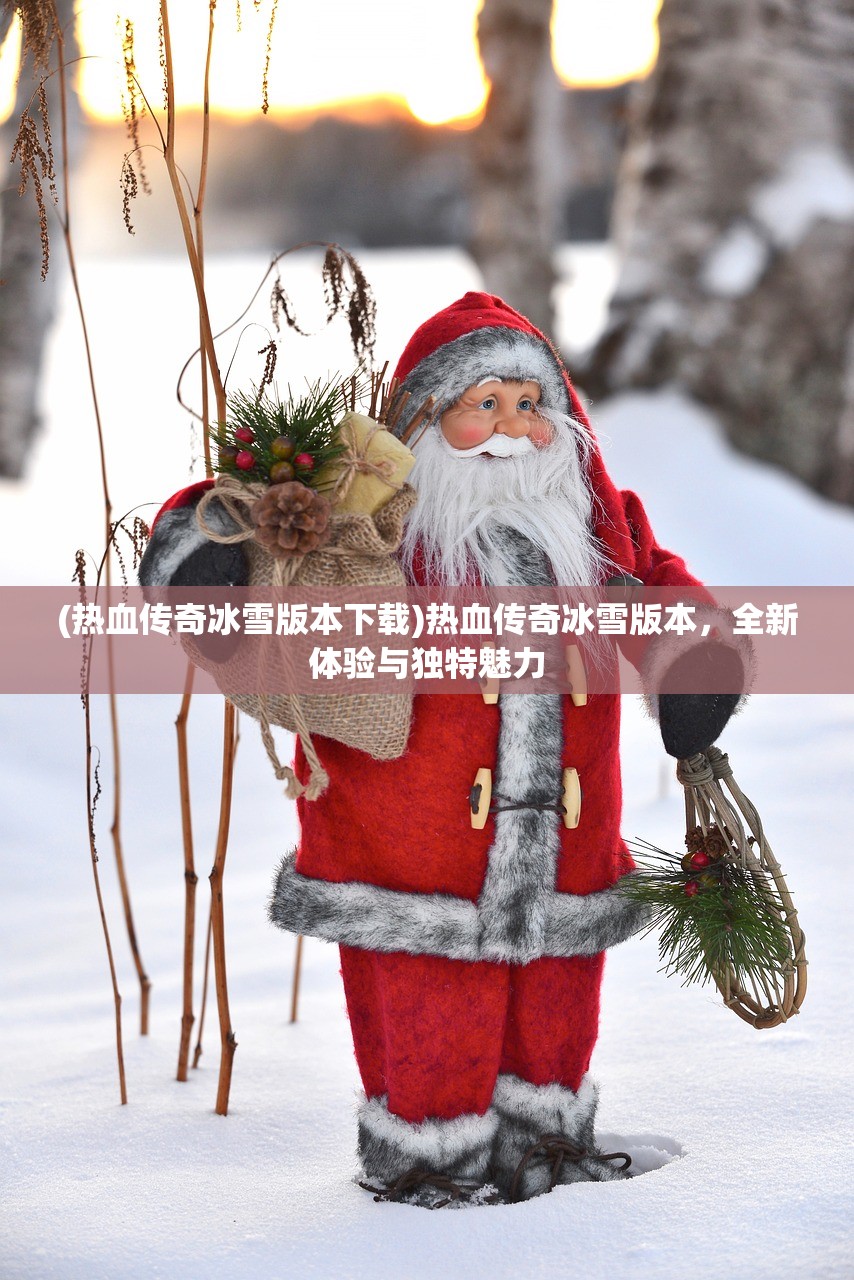 (热血传奇冰雪版本下载)热血传奇冰雪版本，全新体验与独特魅力