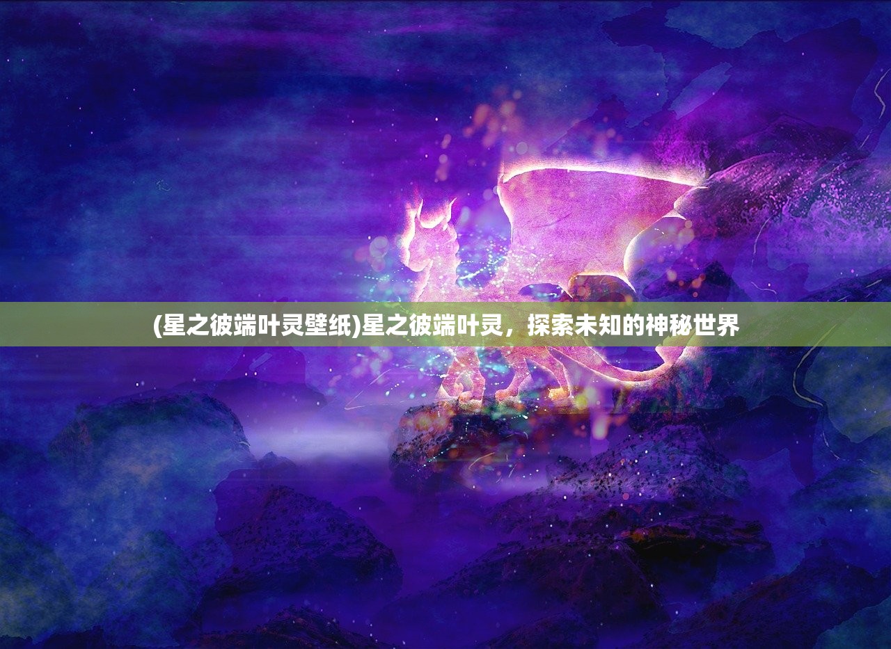 (星之彼端叶灵壁纸)星之彼端叶灵，探索未知的神秘世界