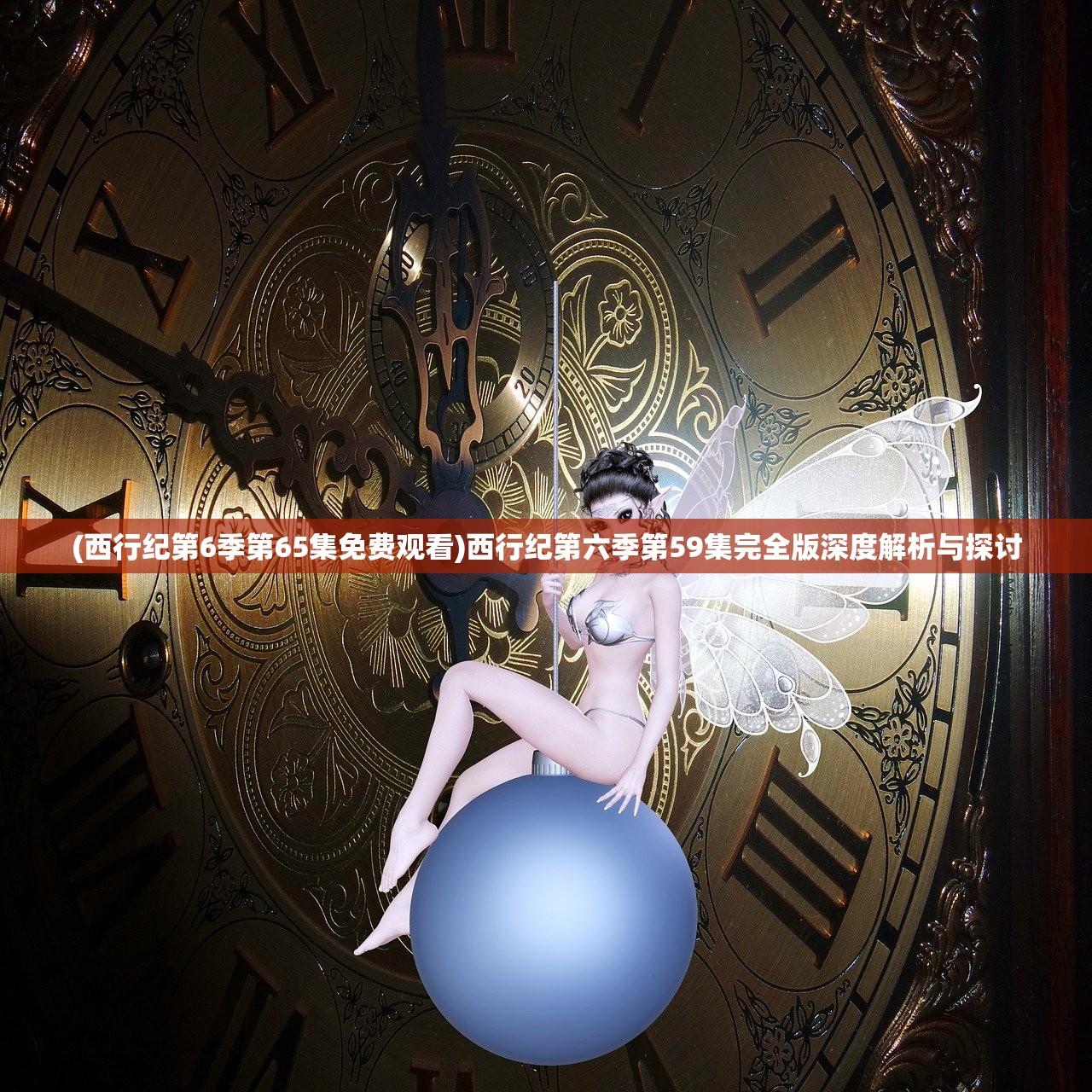 (西行纪第6季第65集免费观看)西行纪第六季第59集完全版深度解析与探讨 (西行纪第6季第65集免费观看)西行纪第六季第59集完全版深度解析与探讨