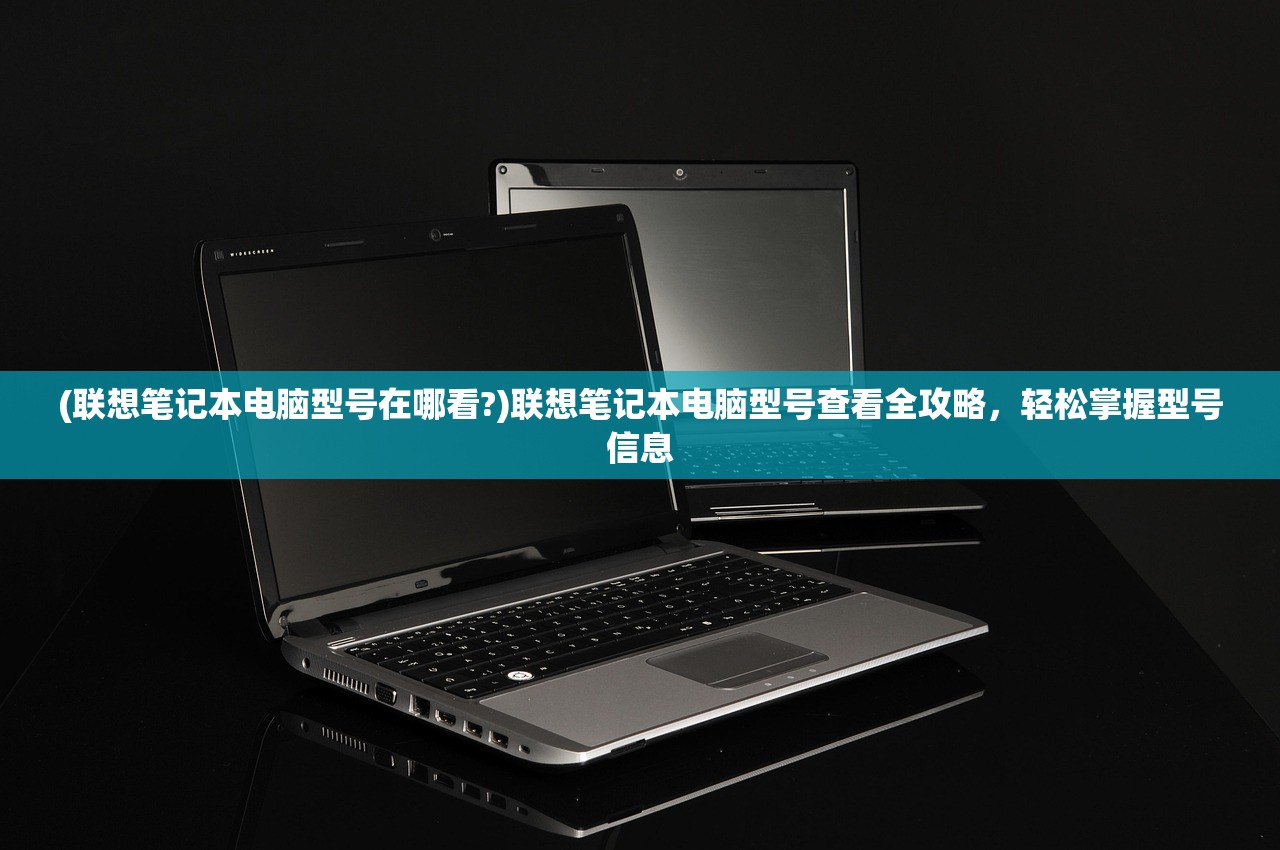 (联想笔记本电脑型号在哪看?)联想笔记本电脑型号查看全攻略,轻松掌握型号信息 (联想笔记本电脑型号在哪看?)联想笔记本电脑型号查看全攻略,轻松掌握型号信息