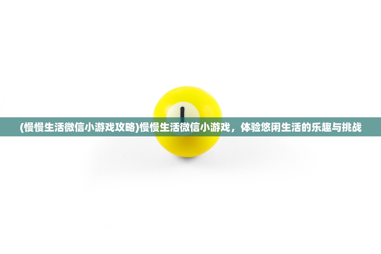 (慢慢生活微信小游戏攻略)慢慢生活微信小游戏，体验悠闲生活的乐趣与挑战