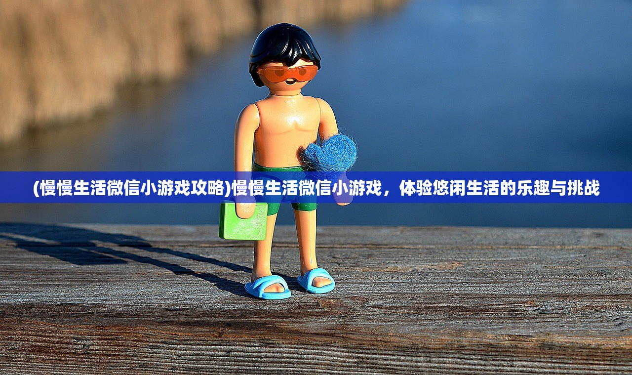 (慢慢生活微信小游戏攻略)慢慢生活微信小游戏，体验悠闲生活的乐趣与挑战