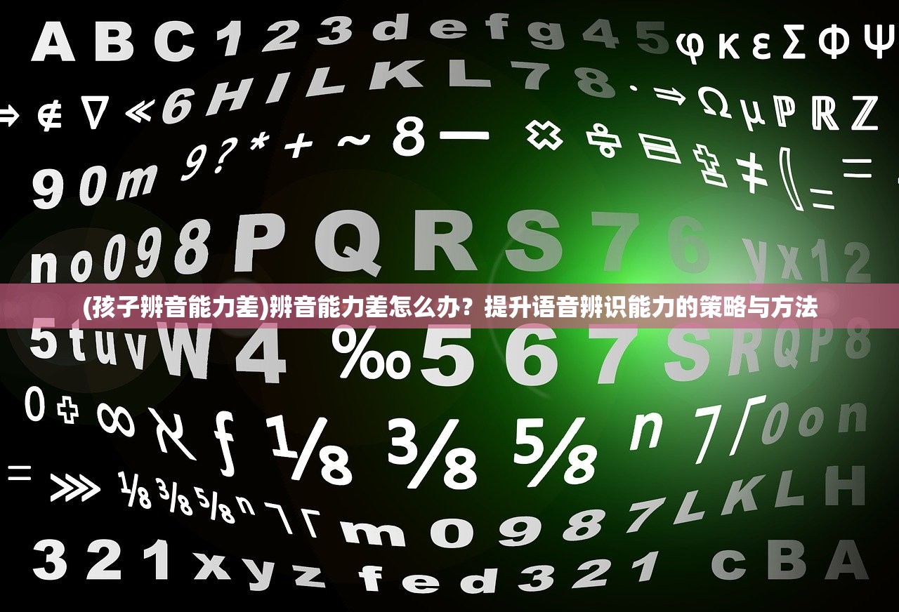 (孩子辨音能力差)辨音能力差怎么办?提升语音辨识能力的策略与方法 (孩子辨音能力差)辨音能力差怎么办?提升语音辨识能力的策略与方法