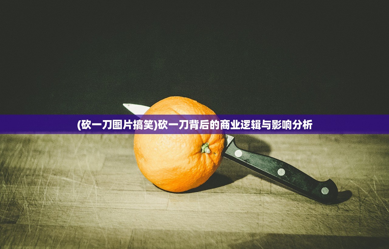 (砍一刀图片搞笑)砍一刀背后的商业逻辑与影响分析 (砍一刀图片搞笑)砍一刀背后的商业逻辑与影响分析