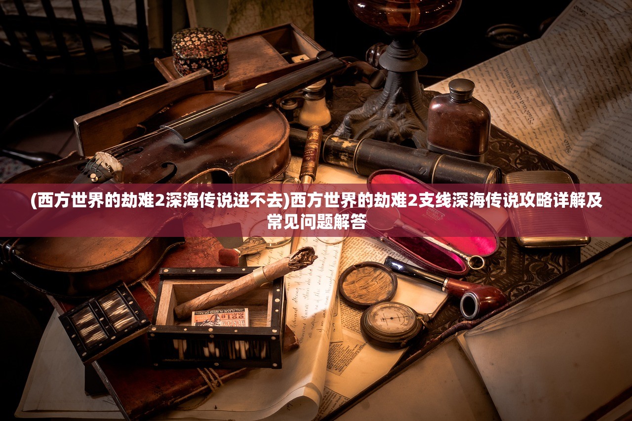 (西方世界的劫难2深海传说进不去)西方世界的劫难2支线深海传说攻略详解及常见问题解答