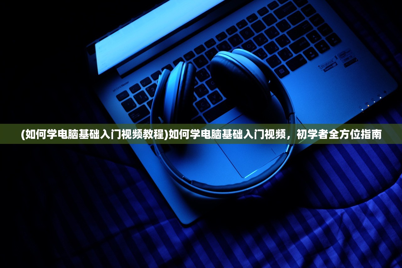 (如何学电脑基础入门视频教程)如何学电脑基础入门视频，初学者全方位指南