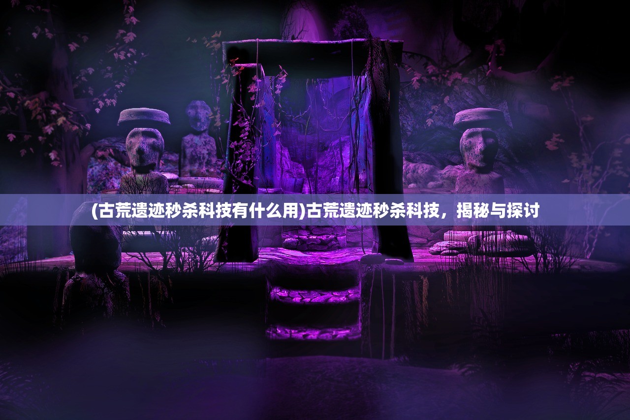 (古荒遗迹秒杀科技有什么用)古荒遗迹秒杀科技，揭秘与探讨