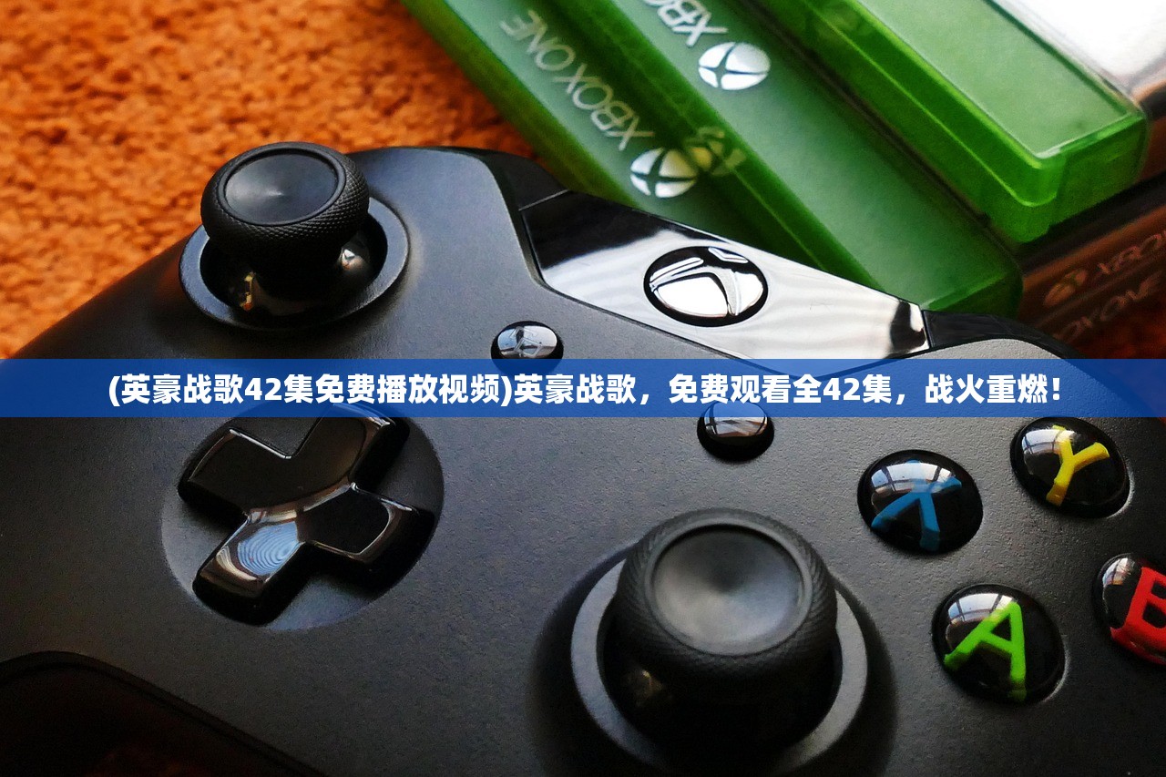 (英豪战歌42集免费播放视频)英豪战歌，免费观看全42集，战火重燃！
