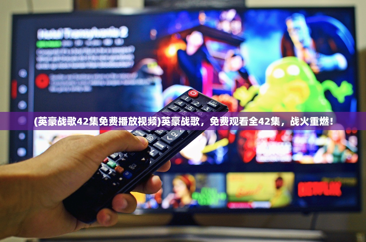 (英豪战歌42集免费播放视频)英豪战歌，免费观看全42集，战火重燃！