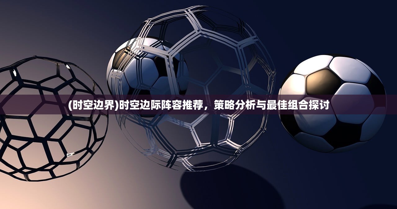 (时空边界)时空边际阵容推荐，策略分析与最佳组合探讨