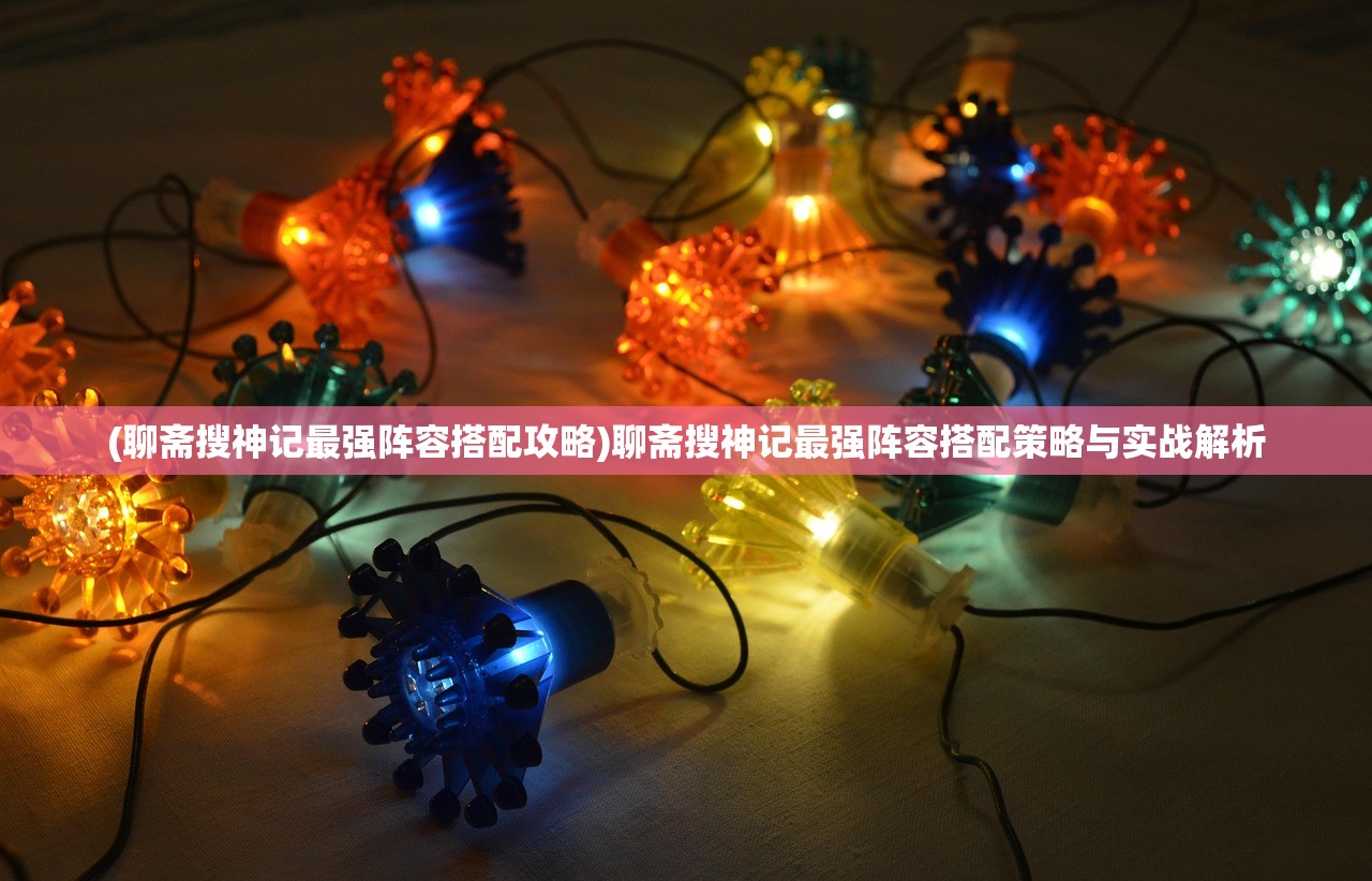 (聊斋搜神记最强阵容搭配攻略)聊斋搜神记最强阵容搭配策略与实战解析