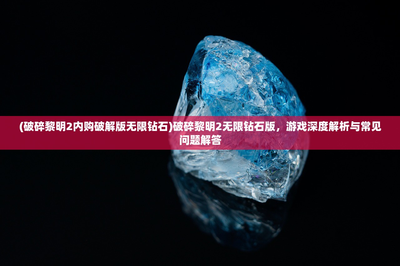 (破碎黎明2内购破解版无限钻石)破碎黎明2无限钻石版，游戏深度解析与常见问题解答