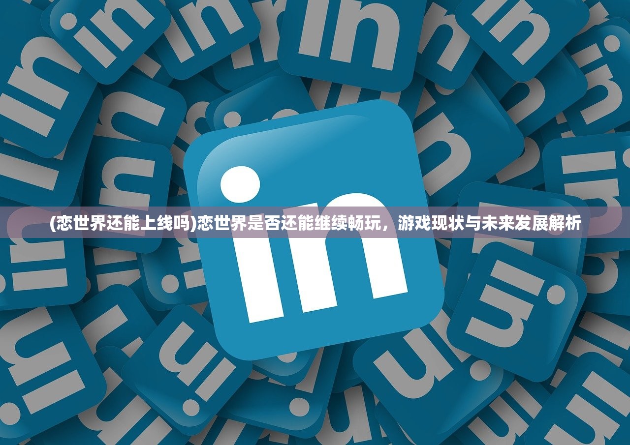 (恋世界还能上线吗)恋世界是否还能继续畅玩,游戏现状与未来发展解析 (恋世界还能上线吗)恋世界是否还能继续畅玩,游戏现状与未来发展解析