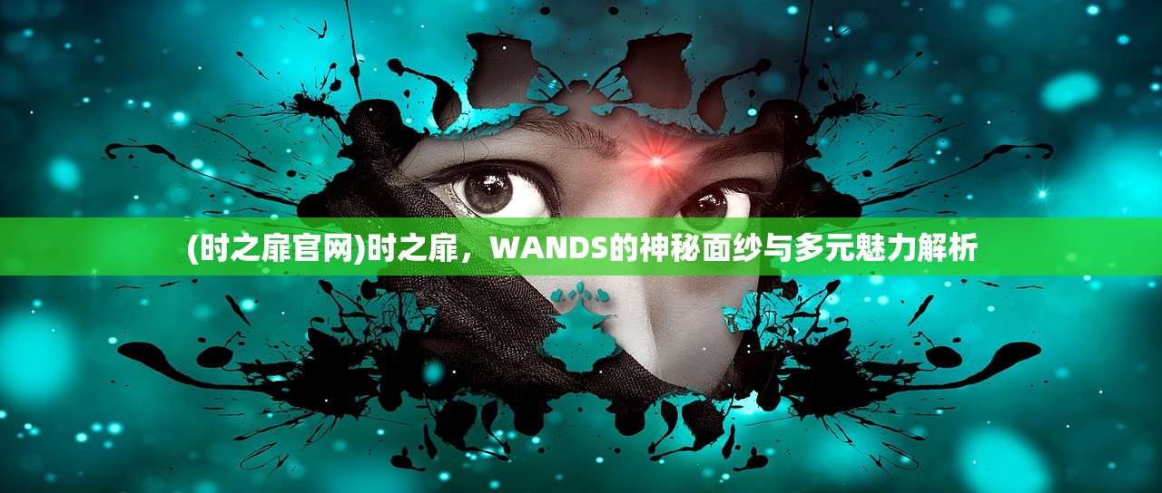 (时之扉官网)时之扉,WANDS的神秘面纱与多元魅力解析 (时之扉官网)时之扉,WANDS的神秘面纱与多元魅力解析