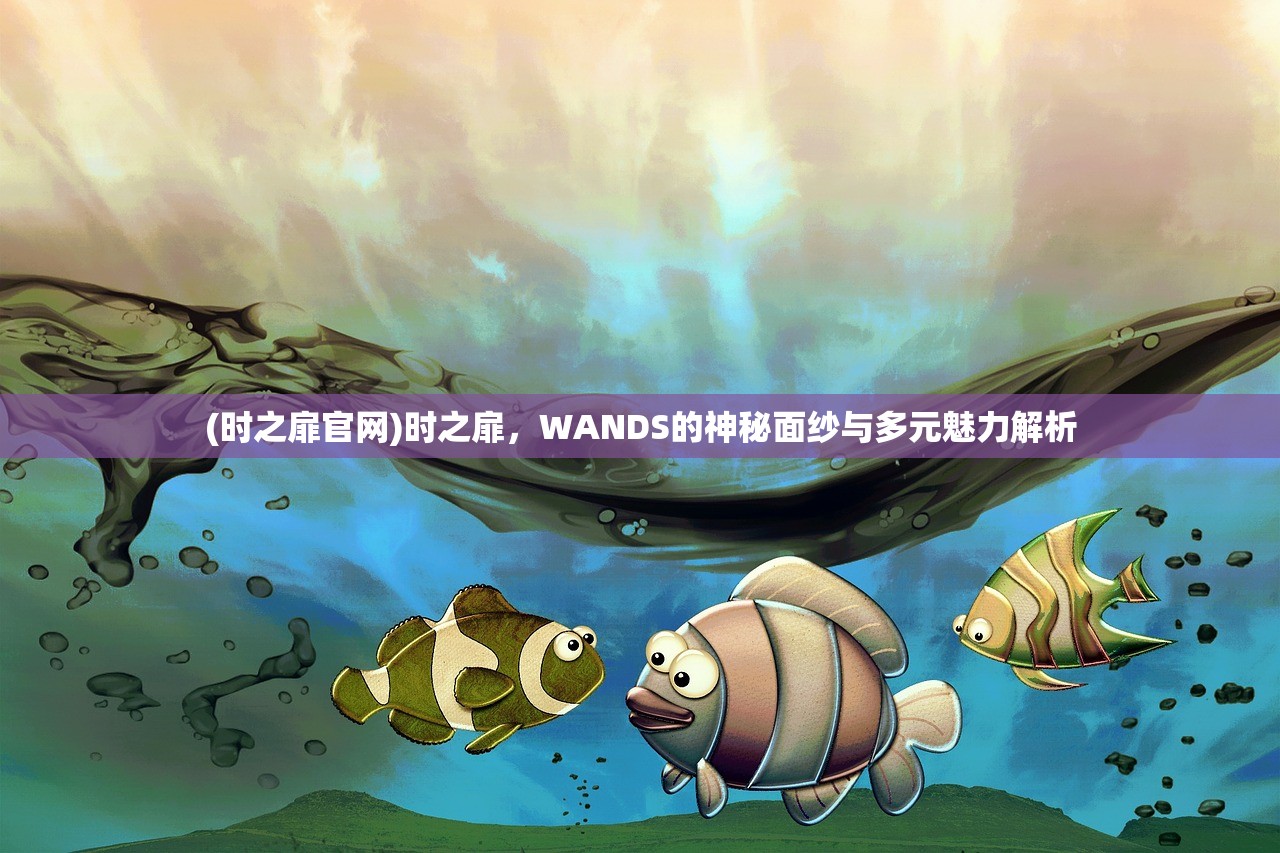 (时之扉官网)时之扉,WANDS的神秘面纱与多元魅力解析 (时之扉官网)时之扉,WANDS的神秘面纱与多元魅力解析