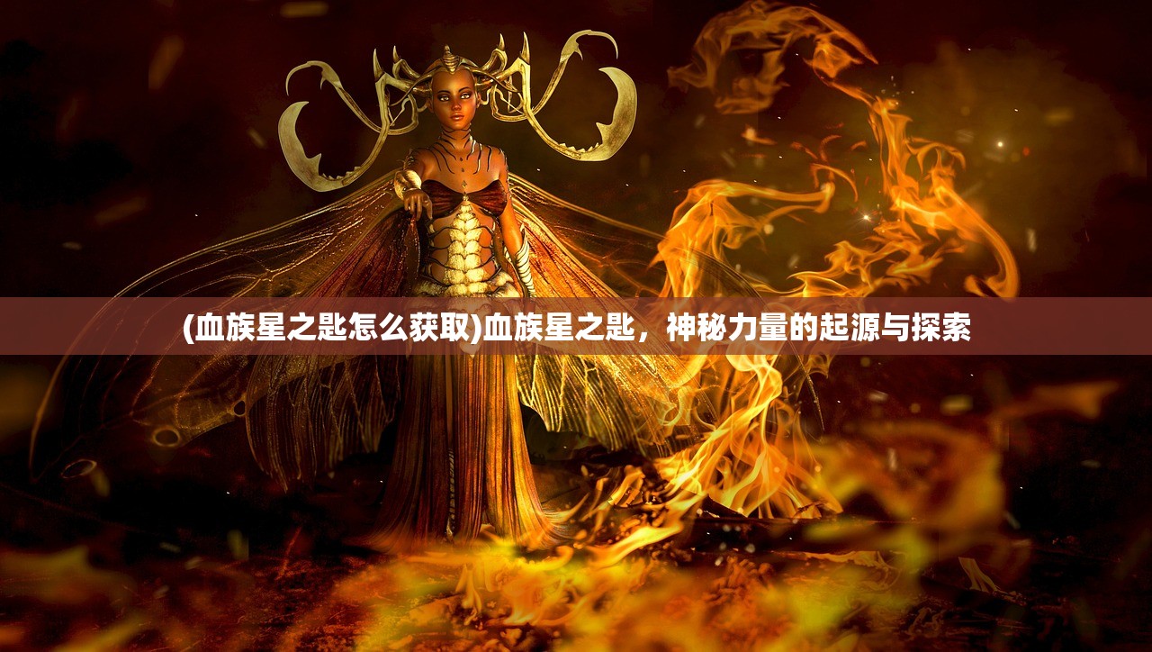 (血族星之匙怎么获取)血族星之匙，神秘力量的起源与探索