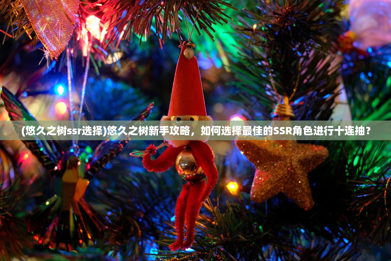 (悠久之树ssr选择)悠久之树新手攻略,如何选择最佳的SSR角色进行十连抽? (悠久之树ssr选择)悠久之树新手攻略,如何选择最佳的SSR角色进行十连抽?