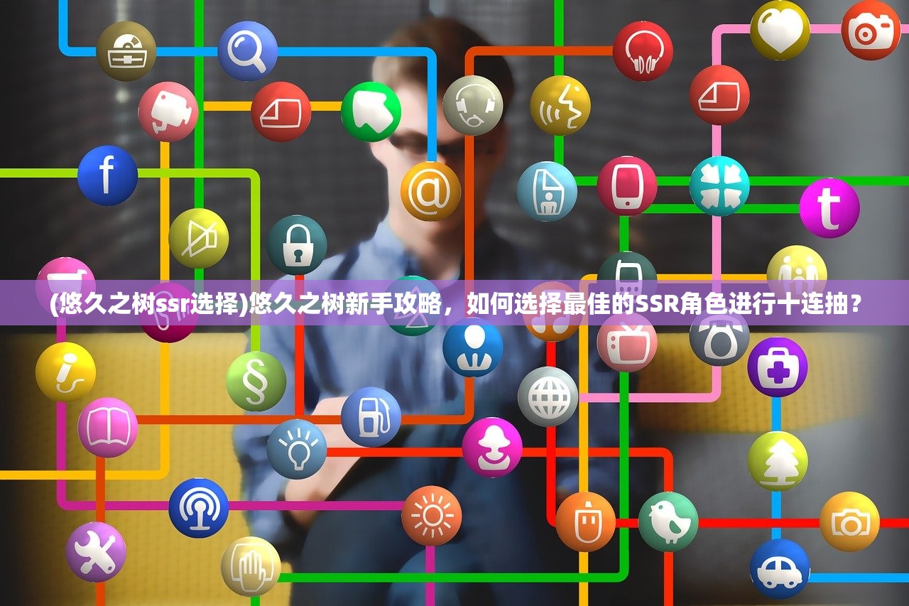 (悠久之树ssr选择)悠久之树新手攻略,如何选择最佳的SSR角色进行十连抽? (悠久之树ssr选择)悠久之树新手攻略,如何选择最佳的SSR角色进行十连抽?