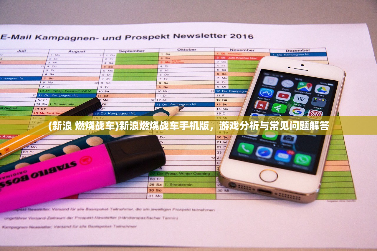 (新浪 燃烧战车)新浪燃烧战车手机版,游戏分析与常见问题解答 (新浪 燃烧战车)新浪燃烧战车手机版,游戏分析与常见问题解答