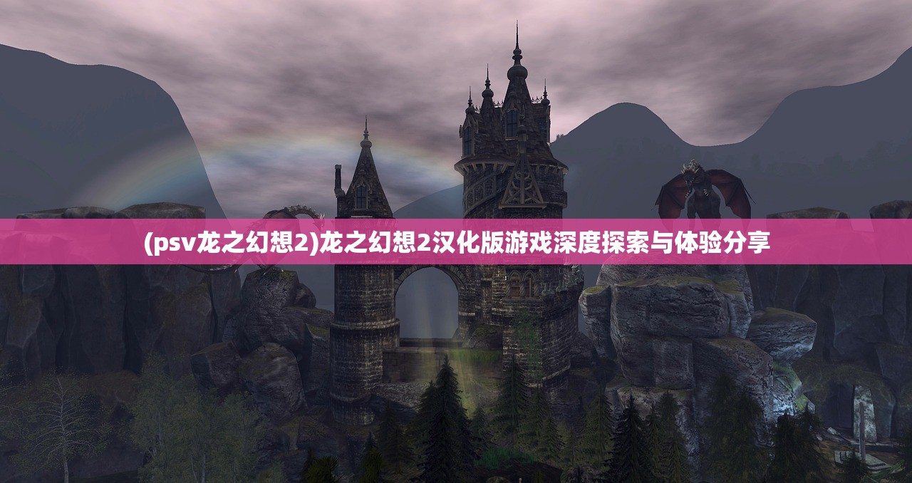 (psv龙之幻想2)龙之幻想2汉化版游戏深度探索与体验分享 (psv龙之幻想2)龙之幻想2汉化版游戏深度探索与体验分享