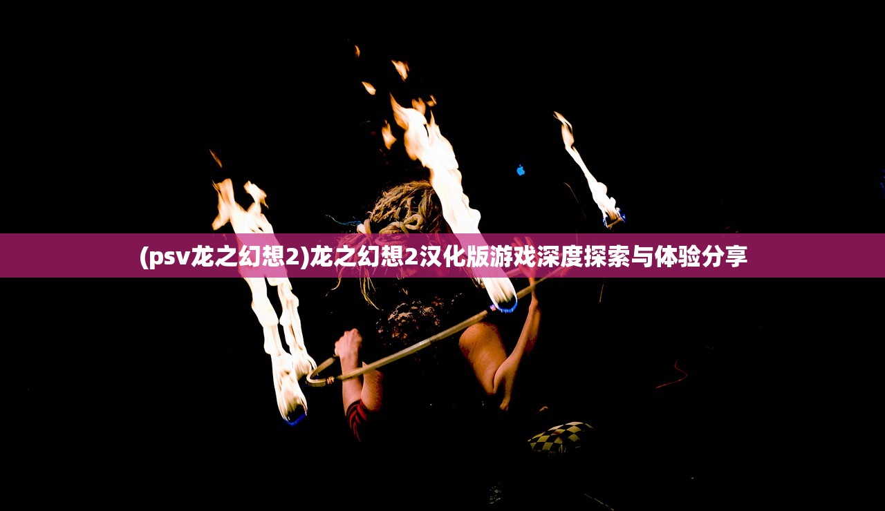 (psv龙之幻想2)龙之幻想2汉化版游戏深度探索与体验分享 (psv龙之幻想2)龙之幻想2汉化版游戏深度探索与体验分享