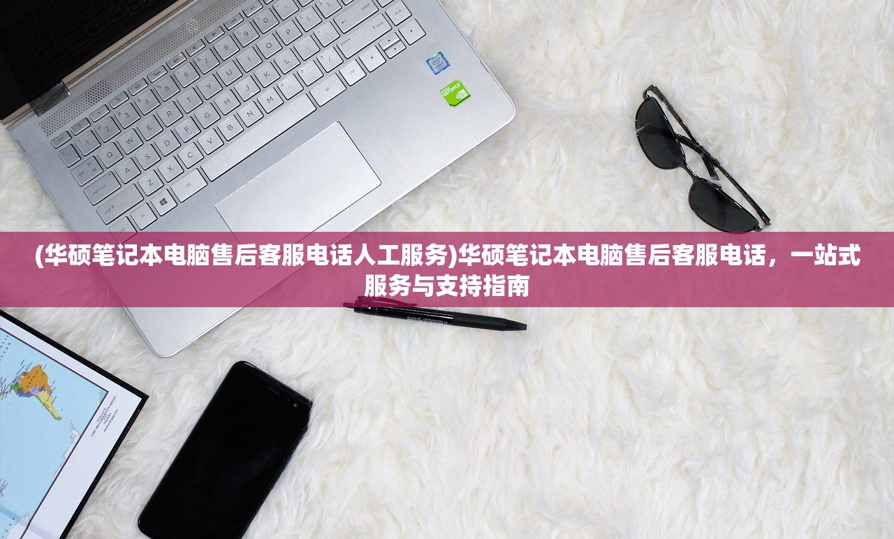 (华硕笔记本电脑售后客服电话人工服务)华硕笔记本电脑售后客服电话,一站式服务与支持指南 (华硕笔记本电脑售后客服电话人工服务)华硕笔记本电脑售后客服电话,一站式服务与支持指南