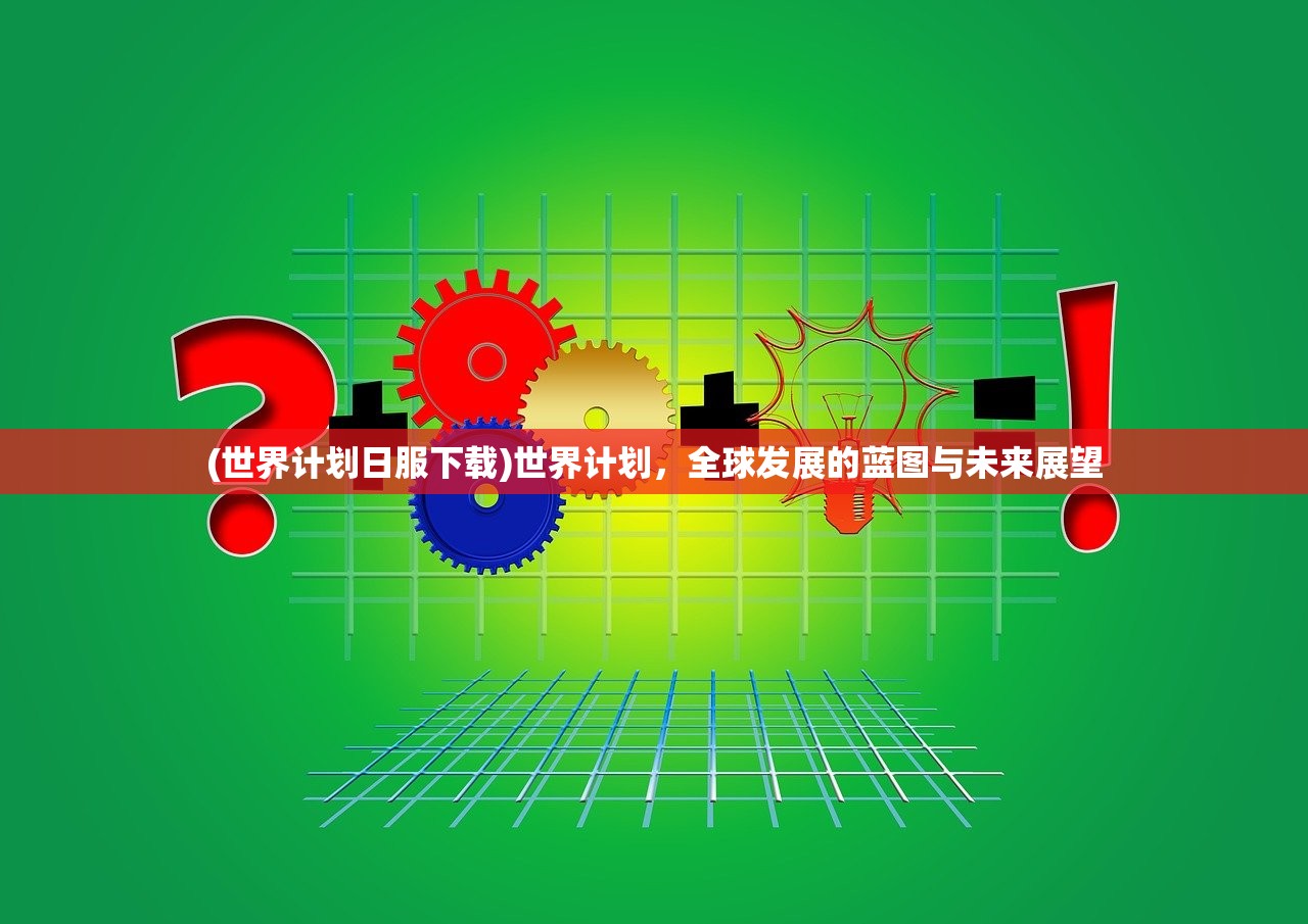 (世界计划日服下载)世界计划,全球发展的蓝图与未来展望 (世界计划日服下载)世界计划,全球发展的蓝图与未来展望