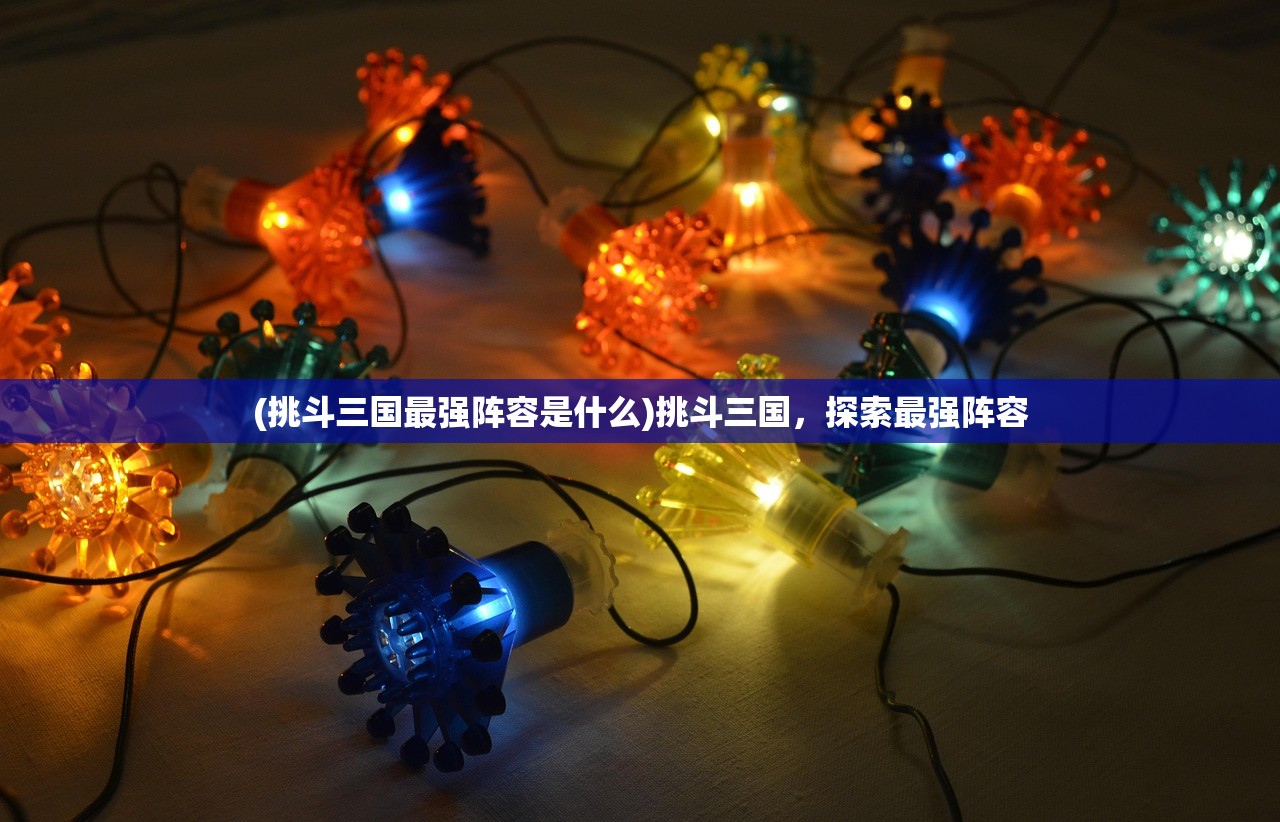 (挑斗三国最强阵容是什么)挑斗三国,探索最强阵容 (挑斗三国最强阵容是什么)挑斗三国,探索最强阵容