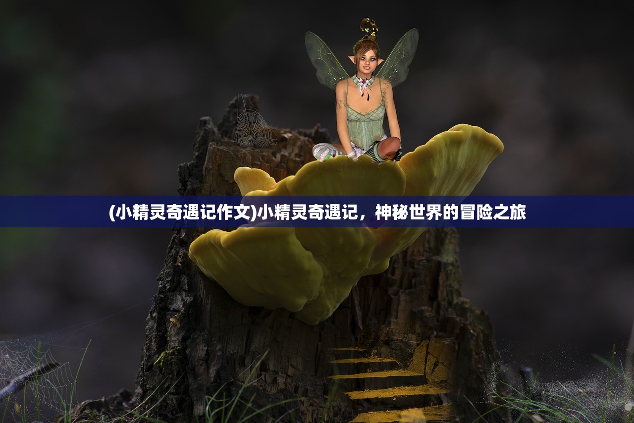 (小精灵奇遇记作文)小精灵奇遇记,神秘世界的冒险之旅 (小精灵奇遇记作文)小精灵奇遇记,神秘世界的冒险之旅