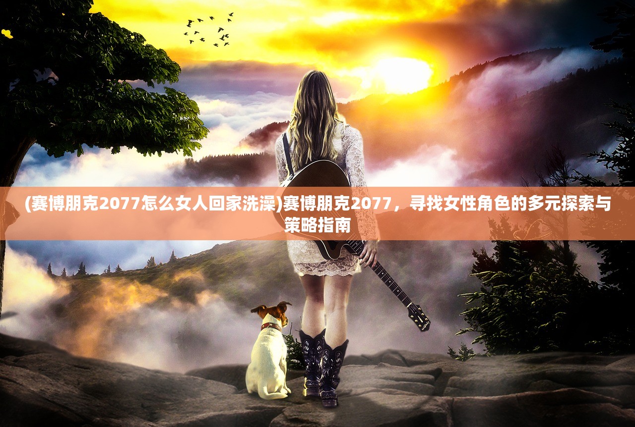 (赛博朋克2077怎么女人回家洗澡)赛博朋克2077,寻找女性角色的多元探索与策略指南 (赛博朋克2077怎么女人回家洗澡)赛博朋克2077,寻找女性角色的多元探索与策略指南