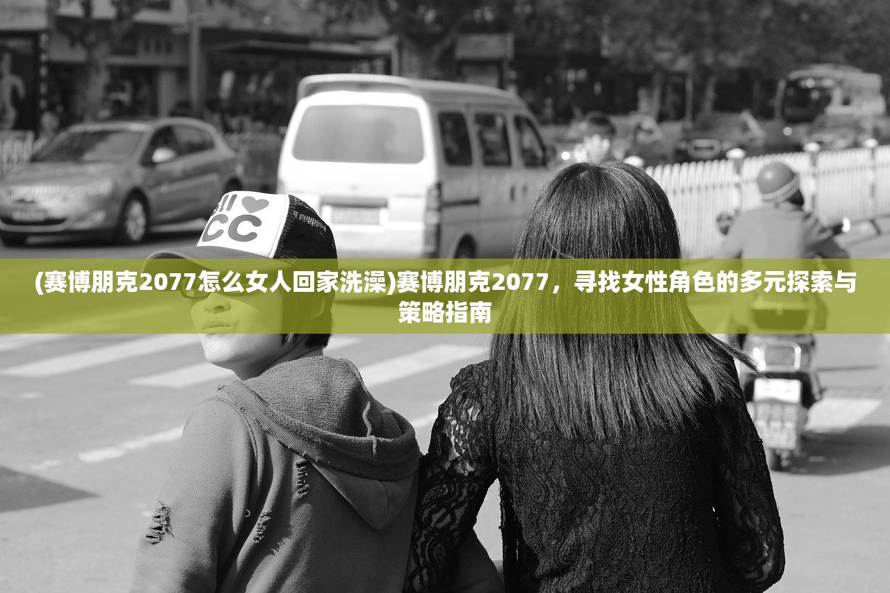 (赛博朋克2077怎么女人回家洗澡)赛博朋克2077,寻找女性角色的多元探索与策略指南 (赛博朋克2077怎么女人回家洗澡)赛博朋克2077,寻找女性角色的多元探索与策略指南