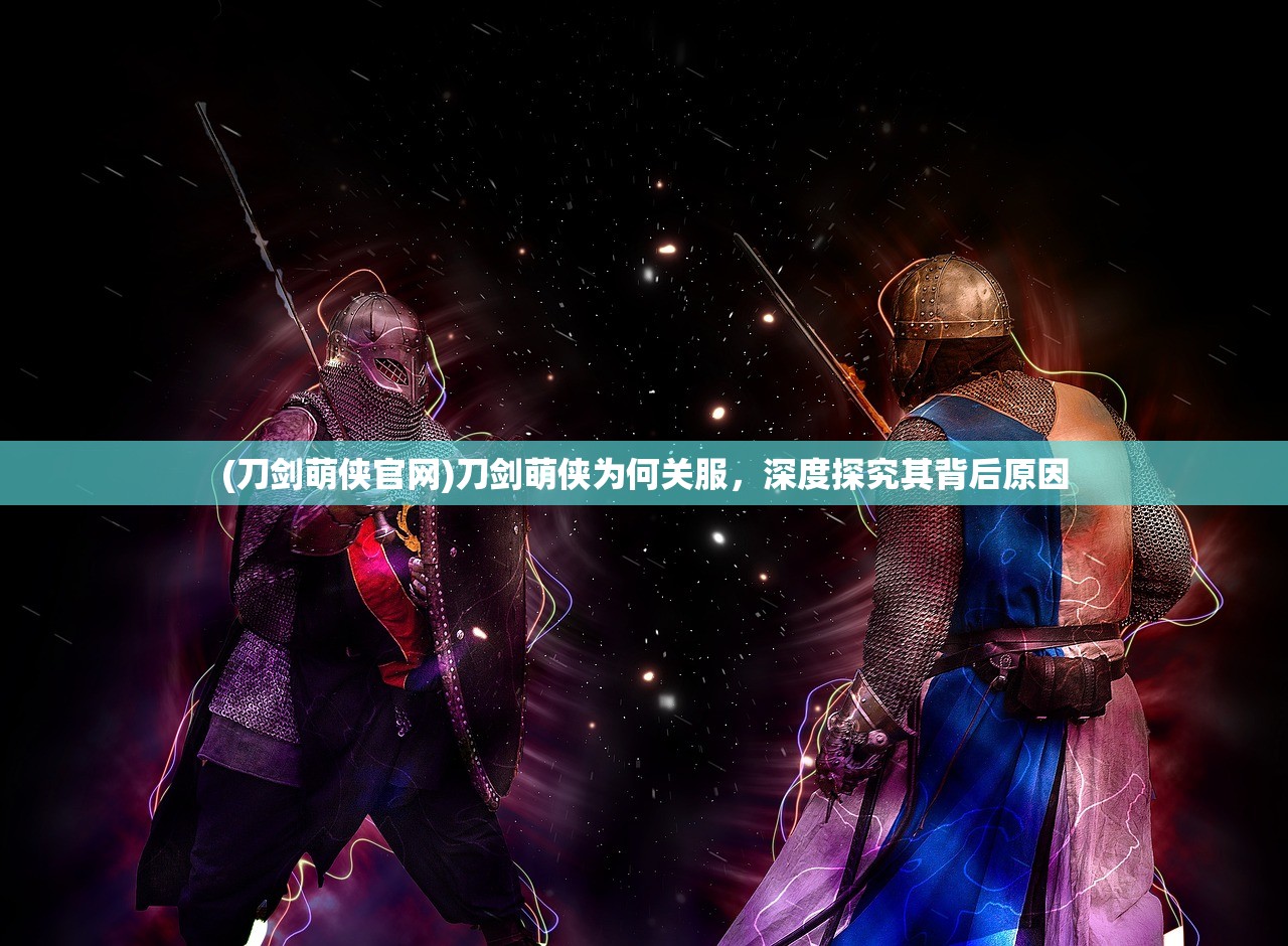 (刀剑萌侠官网)刀剑萌侠为何关服，深度探究其背后原因
